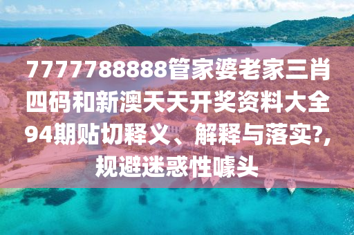 7777788888管家婆老家三肖四码和新澳天天开奖资料大全94期贴切释义、解释与落实?,规避迷惑性噱头