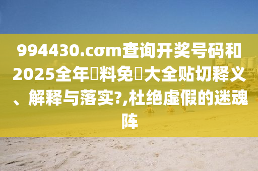 994430.cσm查询开奖号码和2025全年資料免費大全贴切释义、解释与落实?,杜绝虚假的迷魂阵