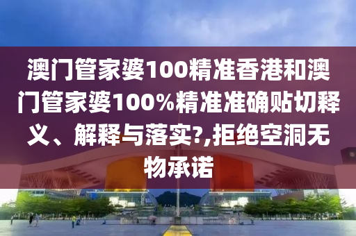 澳门管家婆100精准香港和澳门管家婆100%精准准确贴切释义、解释与落实?,拒绝空洞无物承诺