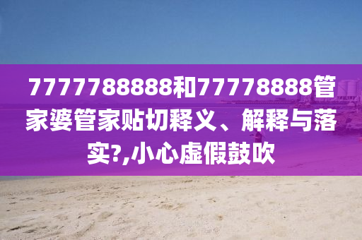 7777788888和77778888管家婆管家贴切释义、解释与落实?,小心虚假鼓吹