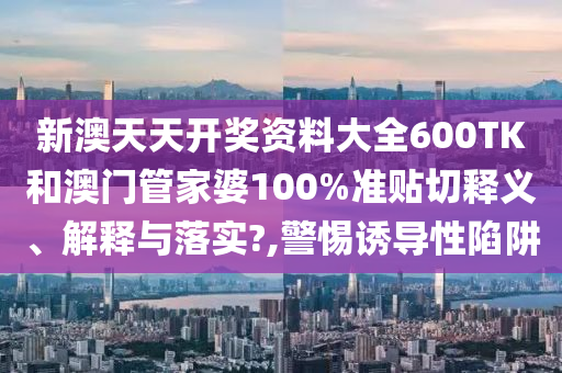 新澳天天开奖资料大全600TK和澳门管家婆100%准贴切释义、解释与落实?,警惕诱导性陷阱