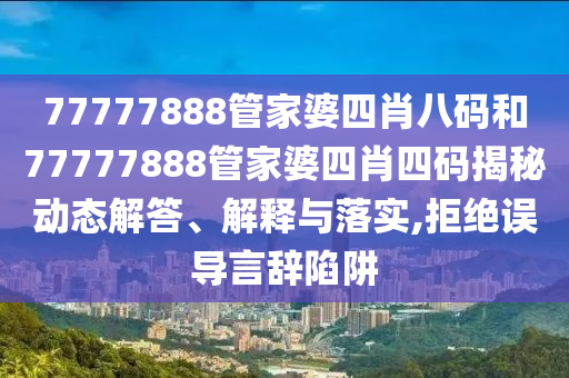 77777888管家婆四肖八码和77777888管家婆四肖四码揭秘动态解答、解释与落实,拒绝误导言辞陷阱