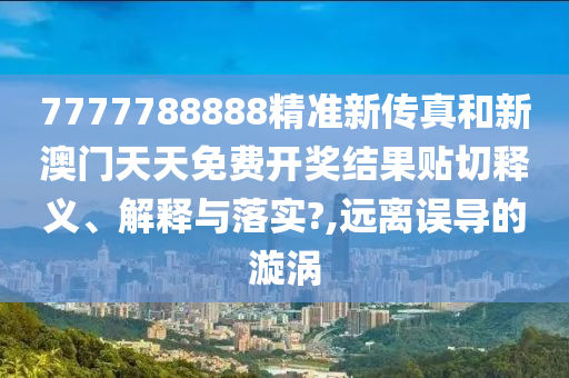 7777788888精准新传真和新澳门天天免费开奖结果贴切释义、解释与落实?,远离误导的漩涡