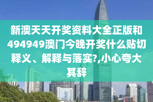 新澳天天开奖资料大全正版和494949澳门今晚开奖什么贴切释义、解释与落实?,小心夸大其辞