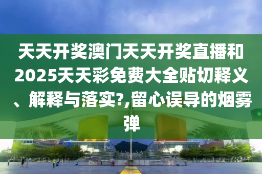 天天开奖澳门天天开奖直播和2025天天彩免费大全贴切释义、解释与落实?,留心误导的烟雾弹