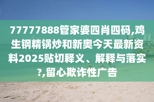 77777888管家婆四肖四码,鸡生钢精锅炒和新奥今天最新资料2025贴切释义、解释与落实?,留心欺诈性广告