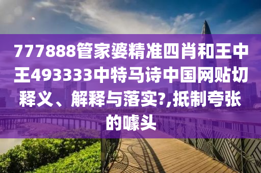 777888管家婆精准四肖和王中王493333中特马诗中国网贴切释义、解释与落实?,抵制夸张的噱头