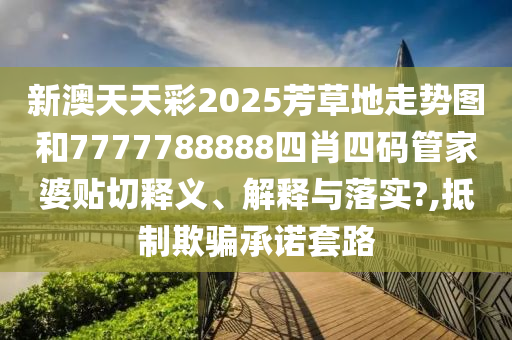 新澳天天彩2025芳草地走势图和7777788888四肖四码管家婆贴切释义、解释与落实?,抵制欺骗承诺套路