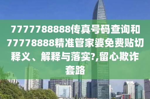 7777788888传真号码查询和77778888精准管家婆免费贴切释义、解释与落实?,留心欺诈套路