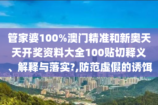 管家婆100%澳门精准和新奥天天开奖资料大全100贴切释义、解释与落实?,防范虚假的诱饵