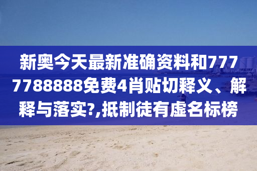 新奥今天最新准确资料和7777788888免费4肖贴切释义、解释与落实?,抵制徒有虚名标榜