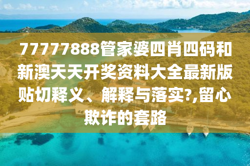 77777888管家婆四肖四码和新澳天天开奖资料大全最新版贴切释义、解释与落实?,留心欺诈的套路