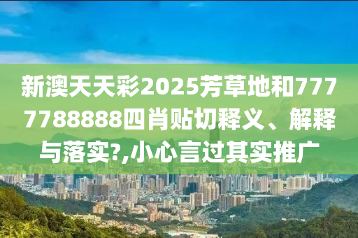 新澳天天彩2025芳草地和7777788888四肖贴切释义、解释与落实?,小心言过其实推广