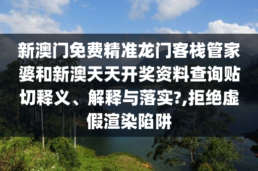 新澳门免费精准龙门客栈管家婆和新澳天天开奖资料查询贴切释义、解释与落实?,拒绝虚假渲染陷阱