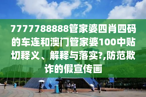 7777788888管家婆四肖四码的车连和澳门管家婆100中贴切释义、解释与落实?,防范欺诈的假宣传画