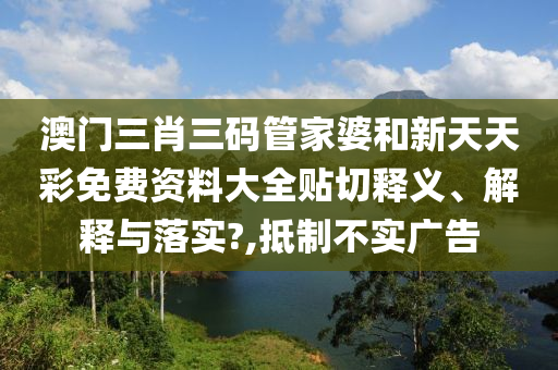 澳门三肖三码管家婆和新天天彩免费资料大全贴切释义、解释与落实?,抵制不实广告