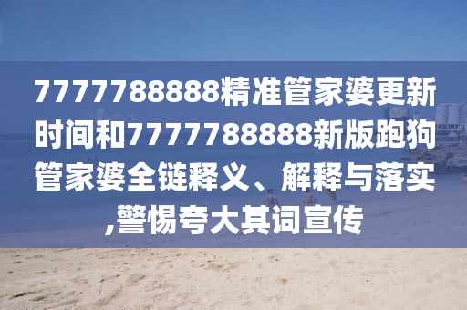 7777788888精准管家婆更新时间和7777788888新版跑狗管家婆全链释义、解释与落实,警惕夸大其词宣传