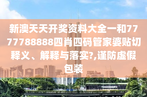 新澳天天开奖资料大全一和7777788888四肖四码管家婆贴切释义、解释与落实?,谨防虚假包装
