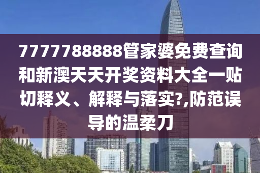 7777788888管家婆免费查询和新澳天天开奖资料大全一贴切释义、解释与落实?,防范误导的温柔刀