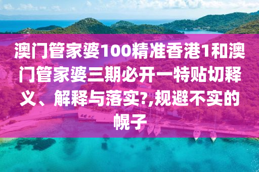 澳门管家婆100精准香港1和澳门管家婆三期必开一特贴切释义、解释与落实?,规避不实的幌子