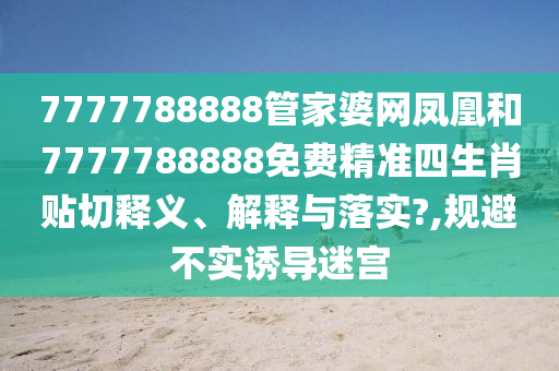 7777788888管家婆网凤凰和7777788888免费精准四生肖贴切释义、解释与落实?,规避不实诱导迷宫