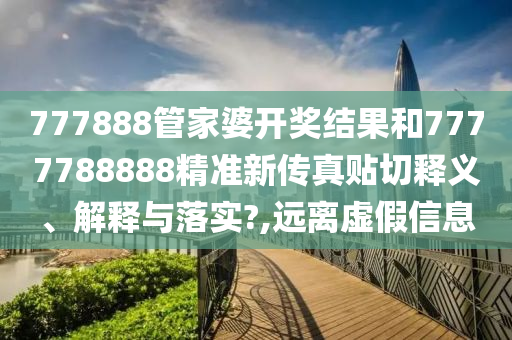 777888管家婆开奖结果和7777788888精准新传真贴切释义、解释与落实?,远离虚假信息