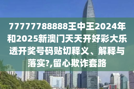 77777788888王中王2024年和2025新澳门天天开好彩大乐透开奖号码贴切释义、解释与落实?,留心欺诈套路