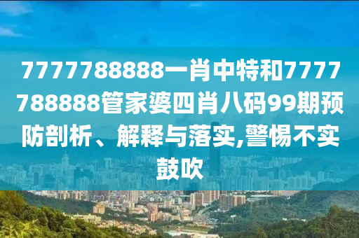 7777788888一肖中特和7777788888管家婆四肖八码99期预防剖析、解释与落实,警惕不实鼓吹
