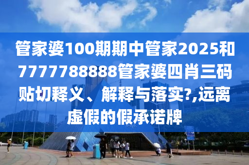 管家婆100期期中管家2025和7777788888管家婆四肖三码贴切释义、解释与落实?,远离虚假的假承诺牌