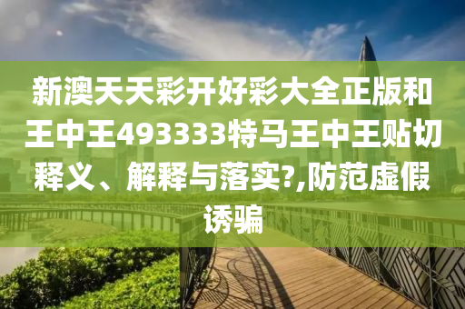 新澳天天彩开好彩大全正版和王中王493333特马王中王贴切释义、解释与落实?,防范虚假诱骗