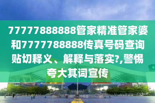 77777888888管家精准管家婆和7777788888传真号码查询贴切释义、解释与落实?,警惕夸大其词宣传