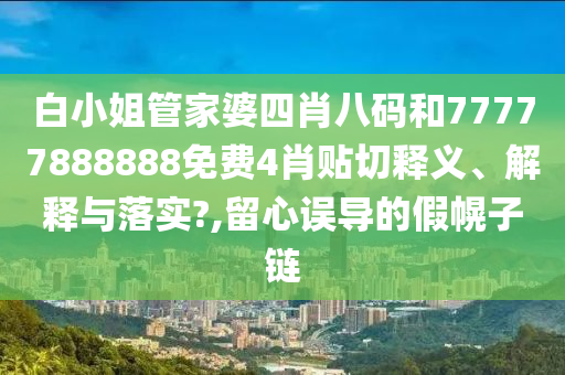 白小姐管家婆四肖八码和77777888888免费4肖贴切释义、解释与落实?,留心误导的假幌子链