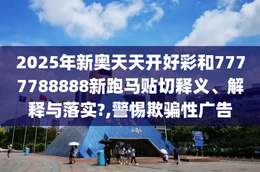 2025年新奥天天开好彩和7777788888新跑马贴切释义、解释与落实?,警惕欺骗性广告