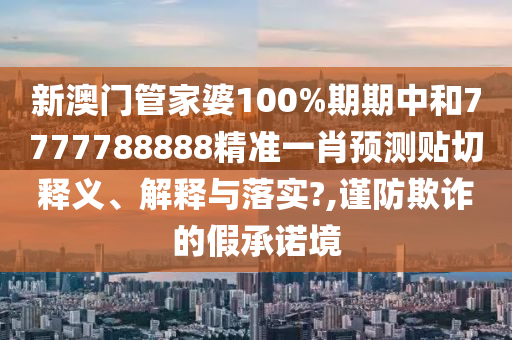 新澳门管家婆100%期期中和7777788888精准一肖预测贴切释义、解释与落实?,谨防欺诈的假承诺境