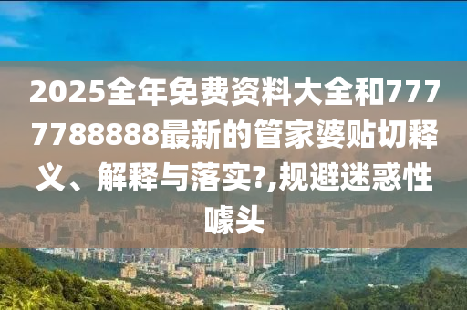 2025全年免费资料大全和7777788888最新的管家婆贴切释义、解释与落实?,规避迷惑性噱头