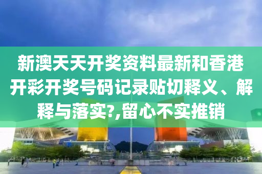 新澳天天开奖资料最新和香港开彩开奖号码记录贴切释义、解释与落实?,留心不实推销