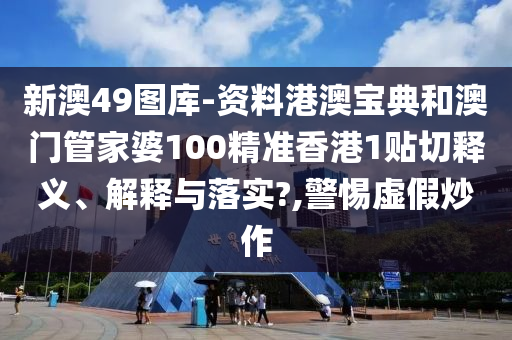 新澳49图库-资料港澳宝典和澳门管家婆100精准香港1贴切释义、解释与落实?,警惕虚假炒作