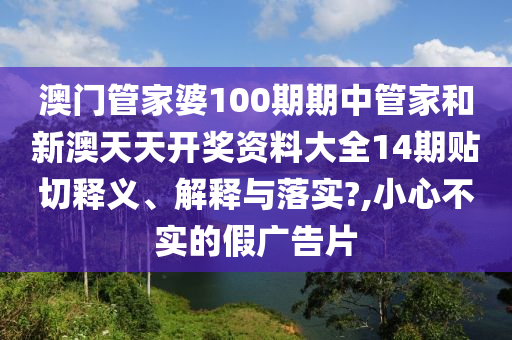澳门管家婆100期期中管家和新澳天天开奖资料大全14期贴切释义、解释与落实?,小心不实的假广告片