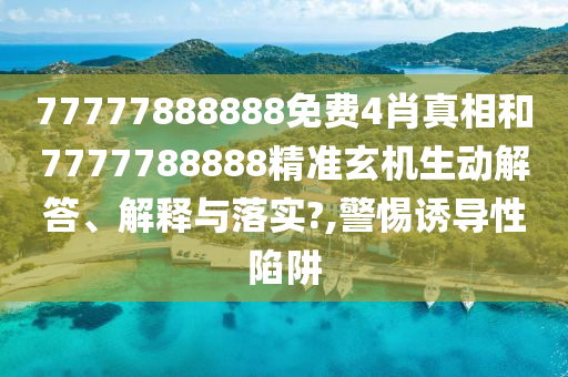 77777888888免费4肖真相和7777788888精准玄机生动解答、解释与落实?,警惕诱导性陷阱