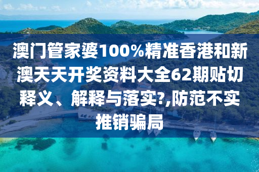澳门管家婆100%精准香港和新澳天天开奖资料大全62期贴切释义、解释与落实?,防范不实推销骗局