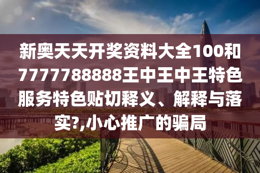 新奥天天开奖资料大全100和7777788888王中王中王特色服务特色贴切释义、解释与落实?,小心推广的骗局