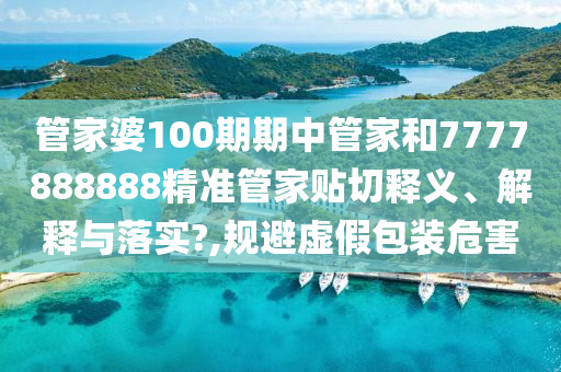 管家婆100期期中管家和7777888888精准管家贴切释义、解释与落实?,规避虚假包装危害