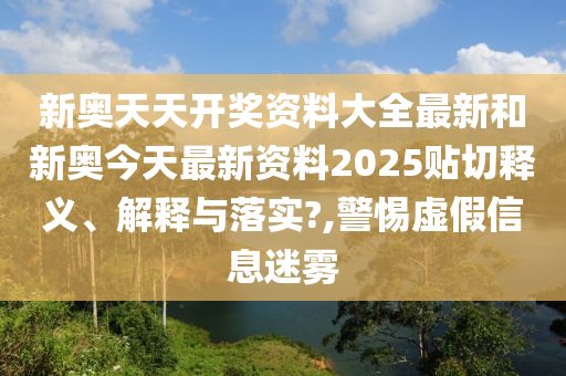新奥天天开奖资料大全最新和新奥今天最新资料2025贴切释义、解释与落实?,警惕虚假信息迷雾
