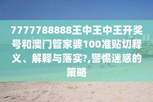 7777788888王中王中王开奖号和澳门管家婆100准贴切释义、解释与落实?,警惕迷惑的策略