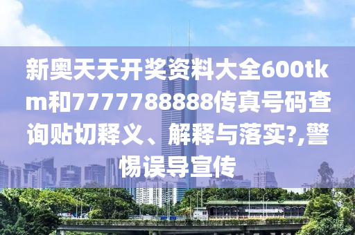 新奥天天开奖资料大全600tkm和7777788888传真号码查询贴切释义、解释与落实?,警惕误导宣传
