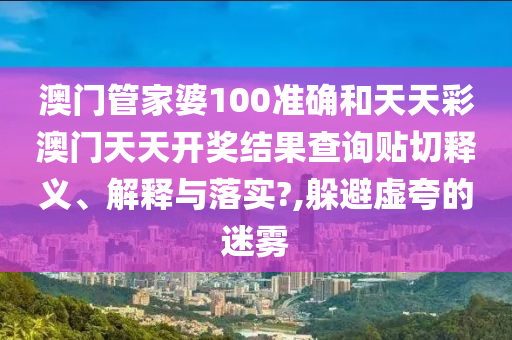 澳门管家婆100准确和天天彩澳门天天开奖结果查询贴切释义、解释与落实?,躲避虚夸的迷雾