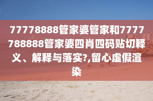 77778888管家婆管家和7777788888管家婆四肖四码贴切释义、解释与落实?,留心虚假渲染