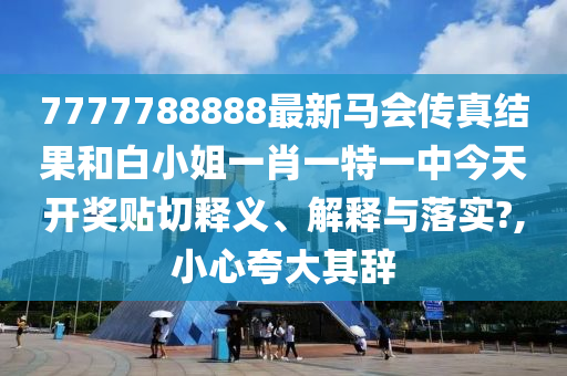 7777788888最新马会传真结果和白小姐一肖一特一中今天开奖贴切释义、解释与落实?,小心夸大其辞