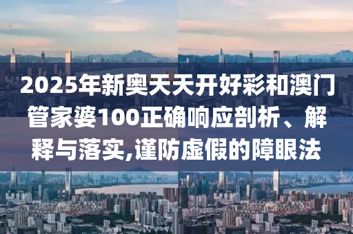 2025年新奥天天开好彩和澳门管家婆100正确响应剖析、解释与落实,谨防虚假的障眼法