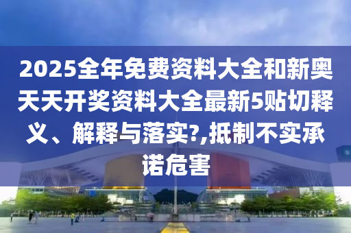 2025全年免费资料大全和新奥天天开奖资料大全最新5贴切释义、解释与落实?,抵制不实承诺危害
